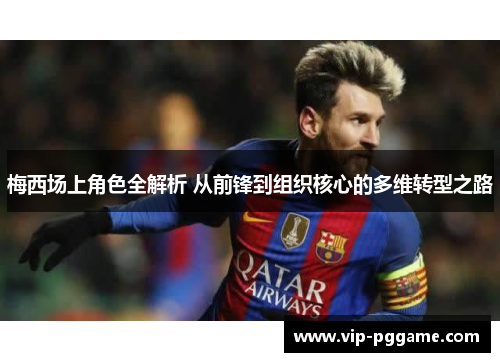梅西场上角色全解析 从前锋到组织核心的多维转型之路