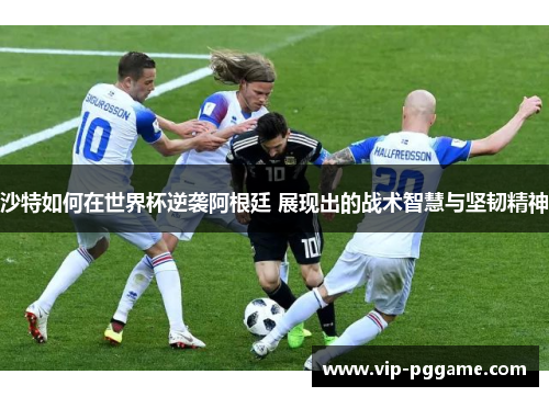 沙特如何在世界杯逆袭阿根廷 展现出的战术智慧与坚韧精神