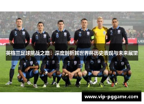 英格兰足球挑战之路：深度剖析其世界杯历史表现与未来展望