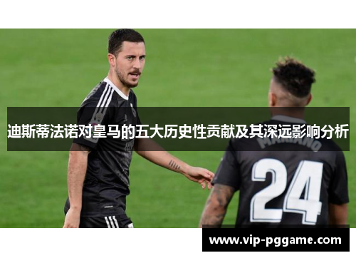 迪斯蒂法诺对皇马的五大历史性贡献及其深远影响分析